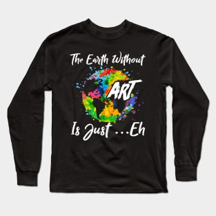 The Earth Without Art Is Just Eh Tshirt Funny Art Teacher Long Sleeve T-Shirt